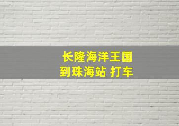 长隆海洋王国到珠海站 打车